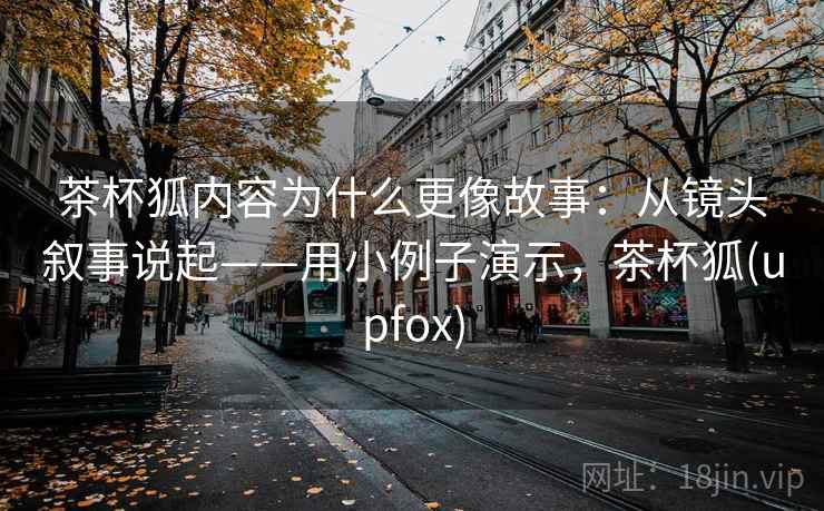 茶杯狐内容为什么更像故事：从镜头叙事说起——用小例子演示，茶杯狐(upfox)