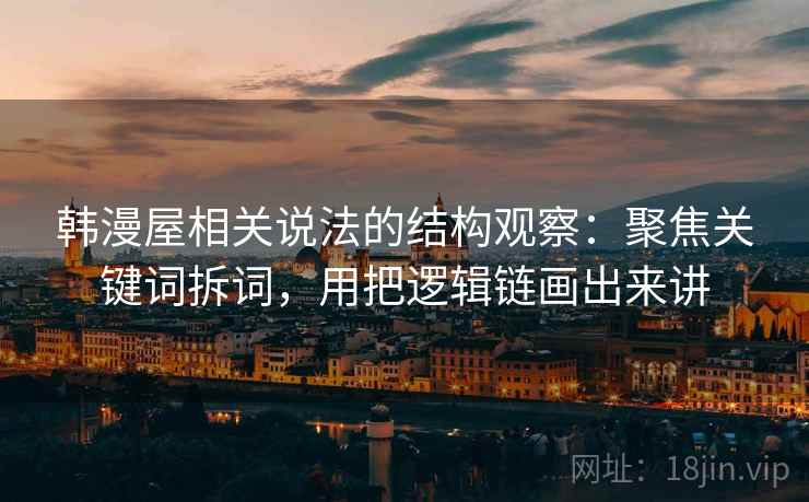 韩漫屋相关说法的结构观察：聚焦关键词拆词，用把逻辑链画出来讲