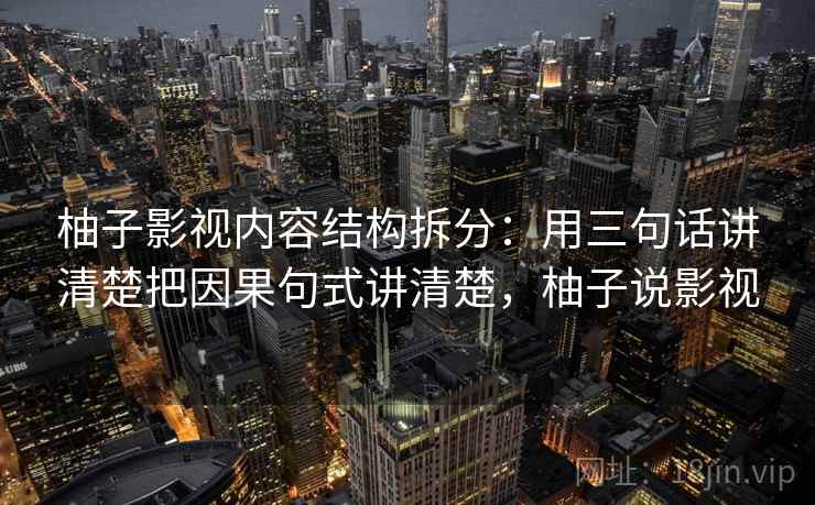 柚子影视内容结构拆分：用三句话讲清楚把因果句式讲清楚，柚子说影视
