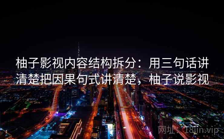 柚子影视内容结构拆分:用三句话讲清楚把因果句式讲清楚,柚子说影视